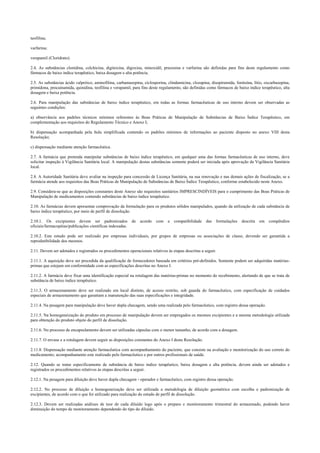 teofilina;
varfarina;
verapamil (Cloridrato).
2.4. As substâncias clonidina, colchicina, digitoxina, digoxina, minoxidil, prazosina e varfarina são definidas para fins deste regulamento como
fármacos de baixo índice terapêutico, baixa dosagem e alta potência.
2.5. As substâncias ácido valpróico, aminofilina, carbamazepina, ciclosporina, clindamicina, clozapina, disopiramida, fenitoína, lítio, oxcarbazepina,
primidona, procainamida, quinidina, teofilina e verapamil, para fins deste regulamento, são definidas como fármacos de baixo índice terapêutico, alta
dosagem e baixa potência.
2.6. Para manipulação das substâncias de baixo índice terapêutico, em todas as formas farmacêuticas de uso interno devem ser observadas as
seguintes condições:
a) observância aos padrões técnicos mínimos referentes às Boas Práticas de Manipulação de Substâncias de Baixo Índice Terapêutico, em
complementação aos requisitos do Regulamento Técnico e Anexo I;
b) dispensação acompanhada pela bula simplificada contendo os padrões mínimos de informações ao paciente disposto no anexo VIII desta
Resolução;
c) dispensação mediante atenção farmacêutica.
2.7. A farmácia que pretenda manipular substâncias de baixo índice terapêutico, em qualquer uma das formas farmacêuticas de uso interno, deve
solicitar inspeção à Vigilância Sanitária local. A manipulação destas substâncias somente poderá ser iniciada após aprovação da Vigilância Sanitária
local.
2.8. A Autoridade Sanitária deve avaliar na inspeção para concessão de Licença Sanitária, na sua renovação e nas demais ações de fiscalização, se a
farmácia atende aos requisitos das Boas Práticas de Manipulação de Substâncias de Baixo Índice Terapêutico, conforme estabelecido neste Anexo.
2.9. Considera-se que as disposições constantes deste Anexo são requisitos sanitários IMPRESCINDÍVEIS para o cumprimento das Boas Práticas de
Manipulação de medicamentos contendo substâncias de baixo índice terapêutico.
2.10. As farmácias devem apresentar comprovação da formulação para os produtos sólidos manipulados, quando da utilização de cada substância de
baixo índice terapêutico, por meio de perfil de dissolução.
2.10.1. Os excipientes devem ser padronizados de acordo com a compatibilidade das formulações descrita em compêndios
oficiais/farmacopéias/publicações científicas indexadas.
2.10.2. Este estudo pode ser realizado por empresas individuais, por grupos de empresas ou associações de classe, devendo ser garantida a
reprodutibilidade dos mesmos.
2.11. Devem ser adotados e registrados os procedimentos operacionais relativos às etapas descritas a seguir.
2.11.1. A aquisição deve ser precedida da qualificação de fornecedores baseada em critérios pré-definidos. Somente podem ser adquiridas matérias-
primas que estejam em conformidade com as especificações descritas no Anexo I.
2.11.2. A farmácia deve fixar uma identificação especial na rotulagem das matérias-primas no momento do recebimento, alertando de que se trata de
substância de baixo índice terapêutico.
2.11.3. O armazenamento deve ser realizado em local distinto, de acesso restrito, sob guarda do farmacêutico, com especificação de cuidados
especiais de armazenamento que garantam a manutenção das suas especificações e integridade.
2.11.4. Na pesagem para manipulação deve haver dupla checagem, sendo uma realizada pelo farmacêutico, com registro dessa operação.
2.11.5. Na homogeneização do produto em processo de manipulação devem ser empregados os mesmos excipientes e a mesma metodologia utilizada
para obtenção do produto objeto do perfil de dissolução.
2.11.6. No processo de encapsulamento devem ser utilizadas cápsulas com o menor tamanho, de acordo com a dosagem.
2.11.7. O envase e a rotulagem devem seguir as disposições constantes do Anexo I desta Resolução.
2.11.8. Dispensação mediante atenção farmacêutica com acompanhamento do paciente, que consiste na avaliação e monitorização do uso correto do
medicamento; acompanhamento este realizado pelo farmacêutico e por outros profissionais de saúde.
2.12. Quando se tratar especificamente de substância de baixo índice terapêutico, baixa dosagem e alta potência, devem ainda ser adotados e
registrados os procedimentos relativos às etapas descritas a seguir.
2.12.1. Na pesagem para diluição deve haver dupla checagem - operador e farmacêutico, com registro dessa operação.
2.12.2. No processo de diluição e homogeneização deve ser utilizada a metodologia de diluição geométrica com escolha e padronização de
excipientes, de acordo com o que foi utilizado para realização do estudo de perfil de dissolução.
2.12.3. Devem ser realizadas análises de teor de cada diluído logo após o preparo e monitoramento trimestral do armazenado, podendo haver
diminuição do tempo de monitoramento dependendo do tipo do diluído.
 