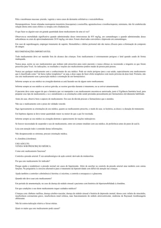 Pele e membranas mucosas: prurido, vaginite e raros casos de dermatite esfoliativa e vesículobolhosa.
Hematopoiéticas: foram relatadas neutropenia transitória (leucopenia) e eosinofilia, agranulocitose e trombocitopenia; entretanto, não foi estabelecida
relação direta entre esses efeitos e a terapia com clindamicina.
O que fazer se alguém usar em grande quantidade deste medicamento de uma só vez?
Observou-se mortalidade significativa quando administradas doses intravenosas de 855 mg/kg, em camundongos e quando administradas doses
subcutâneas ou orais de aproximadamenmte 2618 mg/kg, em ratos. Foram observadas convulsões e depressão em camundongos.
Em caso de superdosagem, empregar tratamento de suporte. Hemodiálise e diálise peritonial não são meios eficazes para a eliminação do composto
do sangue.
RECOMENDAÇÕES IMPORTANTES.
Todo medicamento deve ser mantido fora do alcance das crianças. Este medicamento é extremamente perigoso e letal quando usado de forma
inadequada.
Nunca peça, aceite ou use medicamentos que tenham sido prescritos para outro paciente e nunca ofereça ou recomende a ninguém os que foram
prescritos para Você. As indicações, os resultados e reações aos medicamentos podem mudar de pessoa para pessoa.
Nunca use qualquer medicamento sem o conhecimento do seu médico. Pode ser muito perigoso para a sua saúde, especialmente este medicamento
que é classificado como “ de baixo índice terapêutico” ou seja, a dose capaz de fazer efeito terapêutico está muito próxima da dose letal. Portanto, não
use este medicamento sem a prescrição médica e orientação de um farmacêutico.
Informe sempre ao seu médico ou cirurgião-dentista se está fazendo uso de algum outro medicamento.
Informe sempre ao seu médico se estiver grávida, se ocorrer gravidez durante o tratamento, ou se estiver amamentando.
O paciente deve estar seguro de que a farmácia que vai manipular o seu medicamento encontra-se autorizada, junto à Vigilância Sanitária local, para
preparar esse tipo de medicamento, e se o atendimento e as orientações estão sendo prestadas pessoalmente por farmacêutico devidamente habilitado.
Antes de usar, observe bem o aspecto do medicamento. Em caso de dúvida procure o farmacêutico que o atendeu.
Não use o medicamento com o prazo de validade vencido.
Siga rigorosamente as orientações do seu médico, quanto ao medicamento prescrito, o modo de usar, os horários, as doses e a duração do tratamento.
Em hipótese alguma se deve tomar quantidade maior ou menor do que a que foi receitada.
Informe sempre ao seu médico ou cirurgião-dentista o aparecimento de reações indesejáveis.
Se houver necessidade de suspender o uso do medicamento, entre em contato imediato com seu médico, de preferência antes de parar de usá-lo.
Leia com atenção todo o conteúdo destas informações.
Não desaparecendo os sintomas, procure orientação médica.
6. clonidina (cloridrato).
USO ADULTO.
VENDA SOB PRESCRIÇÃO MÉDICA.
Como este medicamento funciona?
Controla a pressão arterial. É um antiadrenérgico de ação central, derivado da imidazolina.
Por que este medicamento foi indicado?
Porque ajuda a restabelecer a pressão normal em casos de hipertensão. Além de auxiliar no controle da pressão arterial atua também com outras
funções. Na psiquiatria é a terceira alternativa para o tratamento da hiperatividade com déficit de atenção nas crianças.
Ajuda também a controlar a abstinência à heroína e à nicotina, e controla a enxaqueca e o glaucoma.
Quando não devo usar este medicamento?
Em período de amamentação, no caso de doença do nódulo sinusal e pacientes com histórico de hipersensibilidade à clonidina.
Em que condições o uso deste medicamento requer cuidados médicos?
Crianças com: diabetes mellitus, doença cérebro-vascular, doença do nódulo sinusal e história de depressão mental; idosos com: infarto do miocárdio,
insuficiência coronariana grave, insuficiência renal crônica, mau funcionamento do nódulo atrioventricular; síndrome de Raynaud; tromboangeíte
obliterante.
Não há contra-indicação relativa a faixas etárias.
Quais os males que este medicamento pode causar?
 