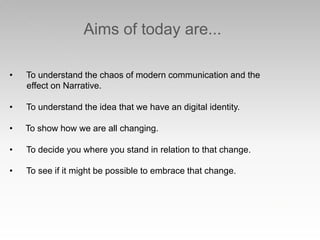 Aims of today are...
• To understand the chaos of modern communication and the
effect on Narrative.
• To understand the id...