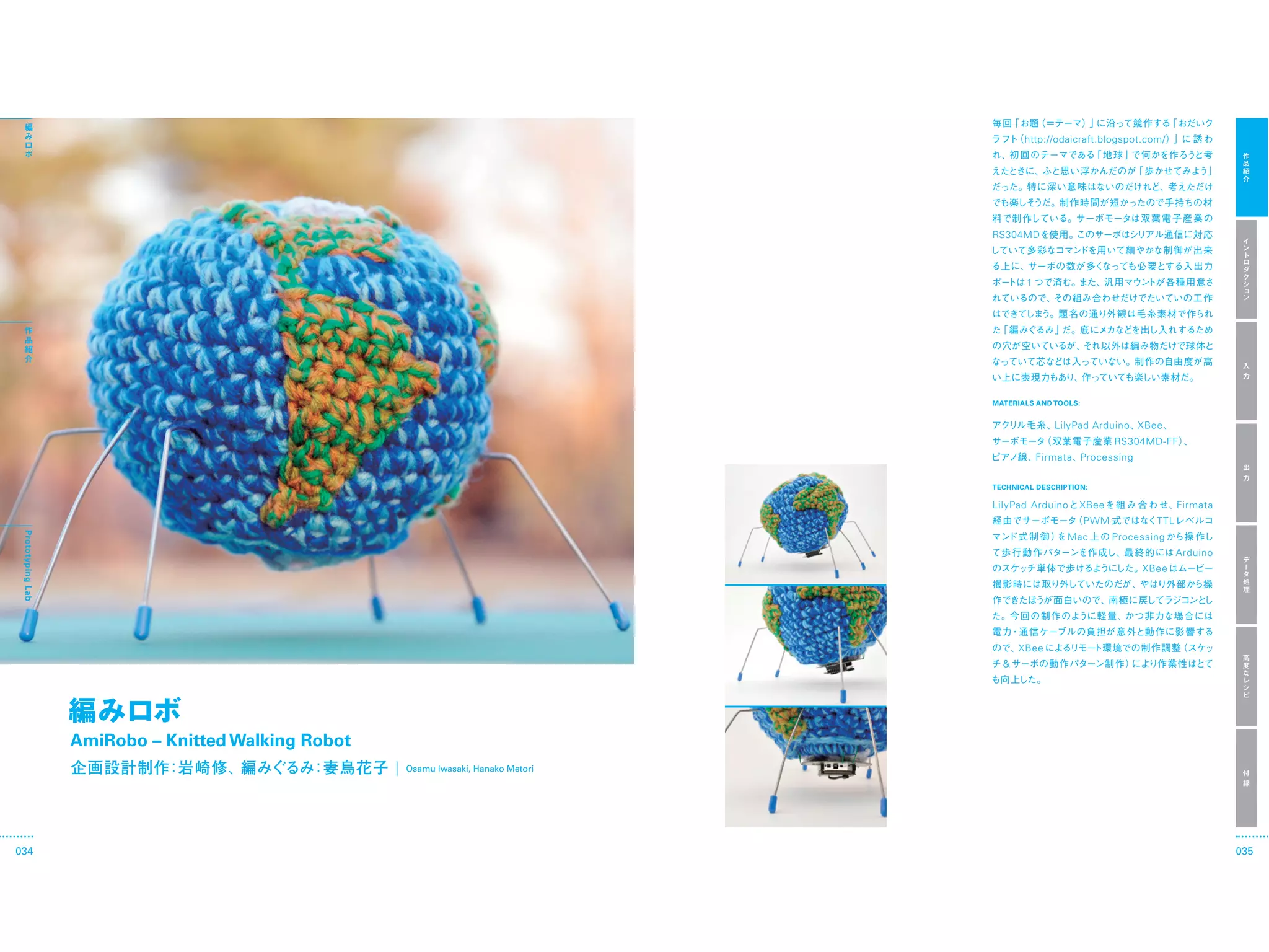http://odaicraft.blogspot.com/




                                                                                    RS304MD



                                                                                           1




                                                                                    MATERIALS AND TOOLS:


                                                                                                  LilyPad Arduino XBee
                                                                                                                 RS304MD-FF
                                                                                               Firmata Processing

                                                                                    TECHNICAL DESCRIPTION:

                                                                                    LilyPad Arduino     XBee                   Firmata
                                                                                                           PWM           TTL
 Prototyping Lab




                                                                                                     Mac         Processing
                                                                                                                               Arduino
                                                                                                                      XBee




                                                                                          XBee
                                                                                      &




                   AmiRobo – Knitted Walking Robot
                                                     Osamu Iwasaki, Hanako Metori




034                                                                                                                                      035
 