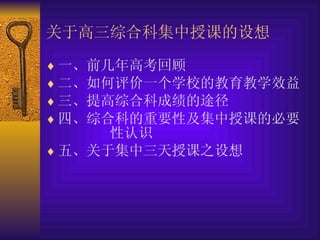 关于高三综合科集中授课的设想  一、前几年高考回顾  二、如何评价一个学校的教育教学效益  三、提高综合科成绩的途径  四、综合科的重要性及集中授课的必要  性认识  五、关于集中三天授课之设想  
