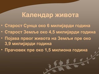 Календар живота
• Старост Сунца око 6 милијарди година
• Старост Земље око 4,5 милијарди година
• Појава првог живота на Земљи пре око
3,9 милијарди година
• Прачовек пре око 1,5 милиона година

 