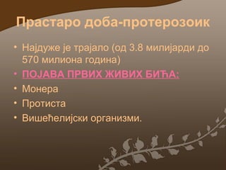 Прастаро доба-протерозоик
• Најдуже је трајало (од 3.8 милијарди до
570 милиона година)
• ПОЈАВА ПРВИХ ЖИВИХ БИЋА:
• Монера
• Протиста
• Вишећелијски организми.

 