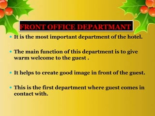 FRONT OFFICE DEPARTMANT
 It is the most important department of the hotel.
 The main function of this department is to give
warm welcome to the guest .
 It helps to create good image in front of the guest.
 This is the first department where guest comes in
contact with.
 