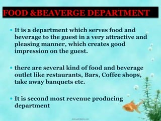 FOOD &BEAVERGE DEPARTMENT
 It is a department which serves food and
beverage to the guest in a very attractive and
pleasing manner, which creates good
impression on the guest.
 there are several kind of food and beverage
outlet like restaurants, Bars, Coffee shops,
take away banquets etc.
 It is second most revenue producing
department
 