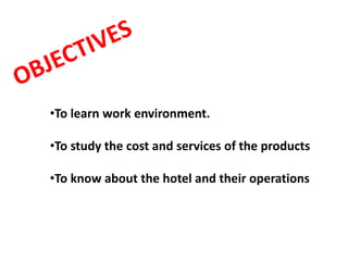•To learn work environment.
•To study the cost and services of the products
•To know about the hotel and their operations
 