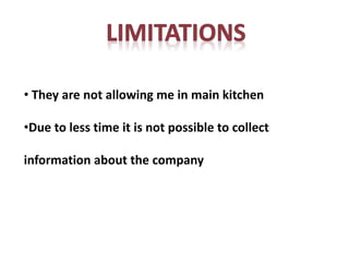 • They are not allowing me in main kitchen
•Due to less time it is not possible to collect
information about the company
 