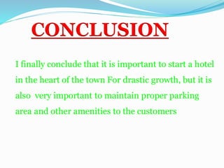 I finally conclude that it is important to start a hotel
in the heart of the town For drastic growth, but it is
also very important to maintain proper parking
area and other amenities to the customers
CONCLUSION
 
