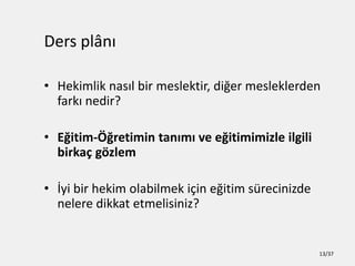 Ders pl?n?
? Hekimlik nas?l bir meslektir, di?er mesleklerden
fark? nedir?
? E?itim-??retimin tan?m? ve e?itimimizle ilgili
birka? g?zlem
? ?yi bir hekim olabilmek i?in e?itim srecinizde
nelere dikkat etmelisiniz?
13/37
 