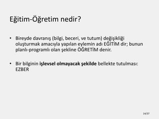 E?itim-??retim nedir?
? Bireyde davran?? (bilgi, beceri, ve tutum) de?i?ikli?i
olu?turmak amac?yla yap?lan eylemin ad? E??T?M dir; bunun
planl?-programl? olan ?ekline ??RET?M denir.
? Bir bilginin i?levsel olmayacak ?ekilde bellekte tutulmas?:
EZBER
14/37
 