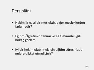 Ders pl?n?
? Hekimlik nas?l bir meslektir, di?er mesleklerden
fark? nedir?
? E?itim-??retimin tan?m? ve e?itimimizle ilgili
birka? g?zlem
? ?yi bir hekim olabilmek i?in e?itim srecinizde
nelere dikkat etmelisiniz?
2/37
 