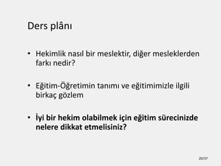 Ders pl?n?
? Hekimlik nas?l bir meslektir, di?er mesleklerden
fark? nedir?
? E?itim-??retimin tan?m? ve e?itimimizle ilgili
birka? g?zlem
? ?yi bir hekim olabilmek i?in e?itim srecinizde
nelere dikkat etmelisiniz?
20/37
 