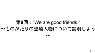 第8回：”We are good friends.”
～ものがたりの登場人物について説明しよう
〜
1
 