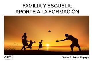 Oscar A. Pérez Sayago
FAMILIA Y ESCUELA:
APORTE A LA FORMACIÓN
INTEGRAL
 