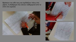 Βρίσκουν την οδό τους και σχεδιάζουν πάνω στο
χάρτη, τη διαδρομή που κάνουν καθημερινά από το
σπίτι στο σχολείο
 