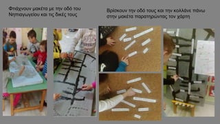 Φτιάχνουν μακέτα με την οδό του
Νηπιαγωγείου και τις δικές τους
Βρίσκουν την οδό τους και την κολλάνε πάνω
στην μακέτα παρατηρώντας τον χάρτη
 