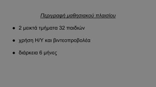 Περιγραφή μαθησιακού πλαισίου
● 2 μεικτά τμήματα 32 παιδιών
● χρήση Η/Υ και βιντεοπροβολέα
● διάρκεια 6 μήνες
 
