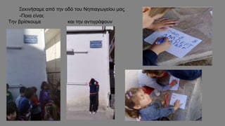 Ξεκινήσαμε από την οδό του Νηπιαγωγείου μας
-Ποια είναι;
Την βρίσκουμε και την αντιγράφουν
 