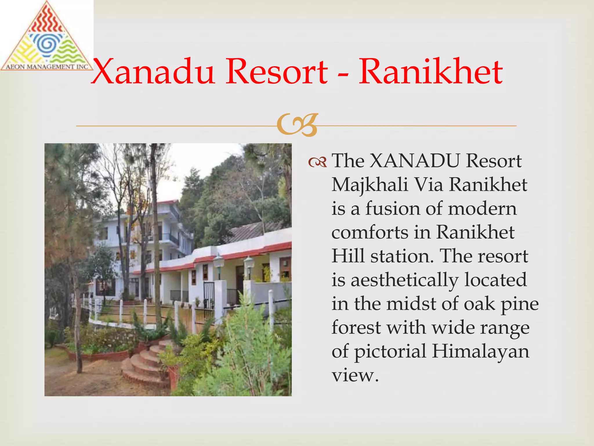 
Xanadu Resort - Ranikhet
The XANADU Resort
Majkhali Via Ranikhet
is a fusion of modern
comforts in Ranikhet
Hill station. The resort
is aesthetically located
in the midst of oak pine
forest with wide range
of pictorial Himalayan
view.