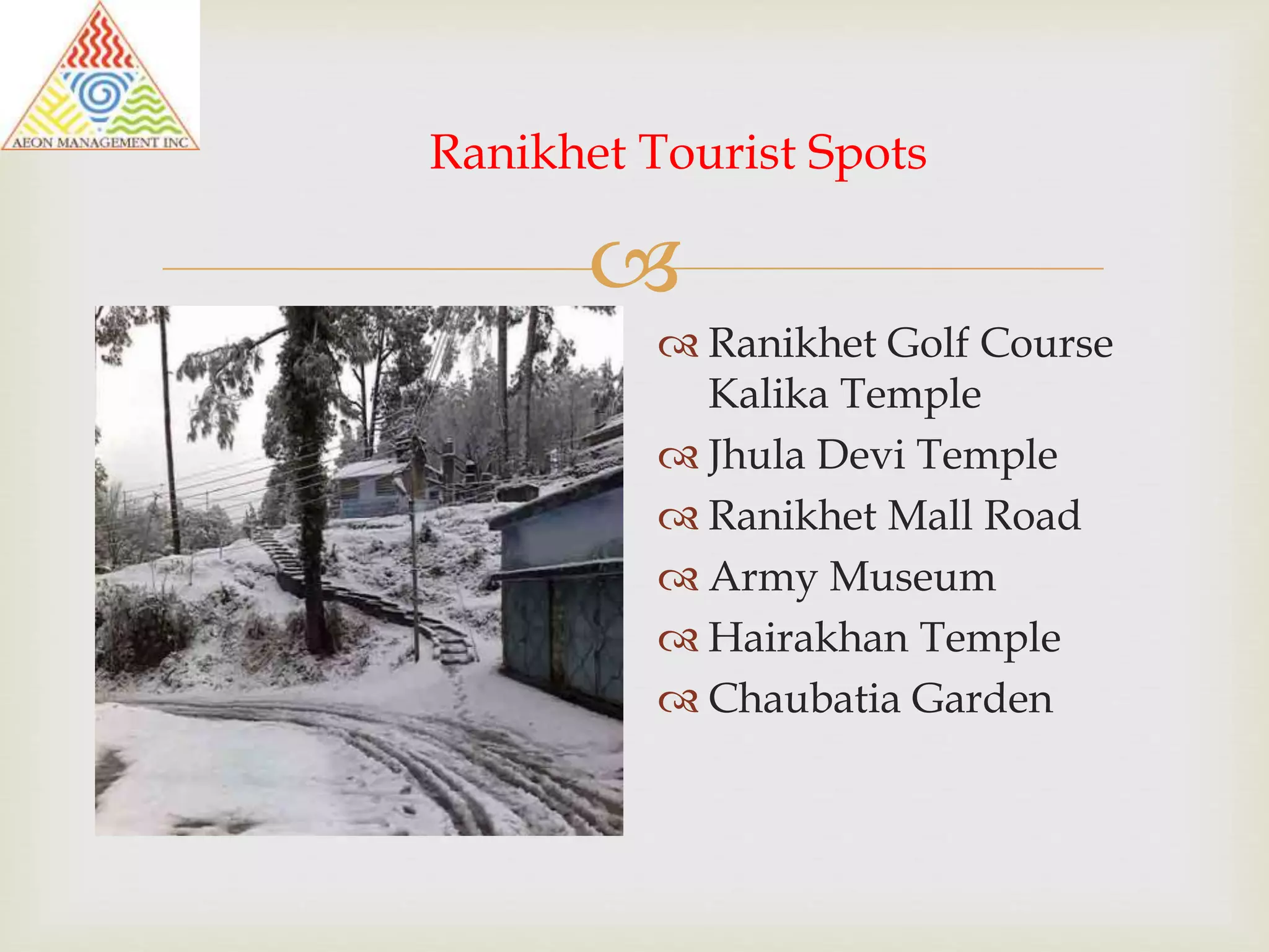 
Ranikhet Tourist Spots
Ranikhet Golf Course
Kalika Temple
Jhula Devi Temple
Ranikhet Mall Road
Army Museum
Hairakhan Temple
Chaubatia Garden