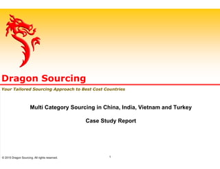 Multi Category Sourcing in China, India, Vietnam and Turkey
Case Study Report
Dragon Sourcing
Your Tailored Sourcing Approach to Best Cost Countries
© 2015 Dragon Sourcing. All rights reserved. 1
 