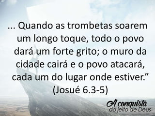 ... Quando as trombetas soarem
um longo toque, todo o povo
dará um forte grito; o muro da
cidade cairá e o povo atacará,
cada um do lugar onde estiver.”
(Josué 6.3-5)
 