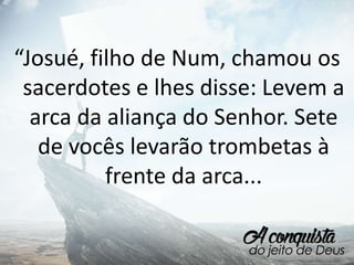 “Josué, filho de Num, chamou os
sacerdotes e lhes disse: Levem a
arca da aliança do Senhor. Sete
de vocês levarão trombetas à
frente da arca...
 