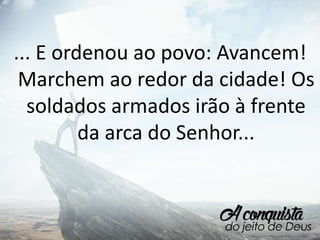 ... E ordenou ao povo: Avancem!
Marchem ao redor da cidade! Os
soldados armados irão à frente
da arca do Senhor...
 