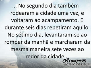 ... No segundo dia também
rodearam a cidade uma vez, e
voltaram ao acampamento. E
durante seis dias repetiram aquilo.
No sétimo dia, levantaram-se ao
romper da manhã e marcharam da
mesma maneira sete vezes ao
redor da cidade...
 
