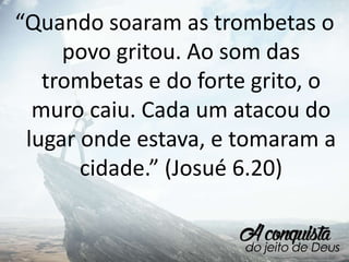 “Quando soaram as trombetas o
povo gritou. Ao som das
trombetas e do forte grito, o
muro caiu. Cada um atacou do
lugar onde estava, e tomaram a
cidade.” (Josué 6.20)
 
