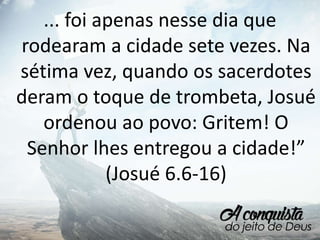 ... foi apenas nesse dia que
rodearam a cidade sete vezes. Na
sétima vez, quando os sacerdotes
deram o toque de trombeta, Josué
ordenou ao povo: Gritem! O
Senhor lhes entregou a cidade!”
(Josué 6.6-16)
 