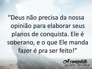 “Deus não precisa da nossa
opinião para elaborar seus
planos de conquista. Ele é
soberano, e o que Ele manda
fazer é pra ser feito!”
 