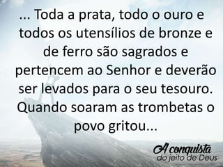 ... Toda a prata, todo o ouro e
todos os utensílios de bronze e
de ferro são sagrados e
pertencem ao Senhor e deverão
ser levados para o seu tesouro.
Quando soaram as trombetas o
povo gritou...
 