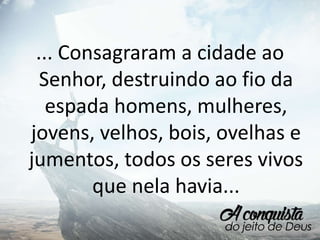 ... Consagraram a cidade ao
Senhor, destruindo ao fio da
espada homens, mulheres,
jovens, velhos, bois, ovelhas e
jumentos, todos os seres vivos
que nela havia...
 
