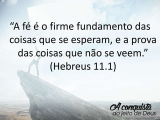 “A fé é o firme fundamento das
coisas que se esperam, e a prova
das coisas que não se veem.”
(Hebreus 11.1)
 