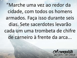 “Marche uma vez ao redor da
cidade, com todos os homens
armados. Faça isso durante seis
dias. Sete sacerdotes levarão
cada um uma trombeta de chifre
de carneiro à frente da arca...
 
