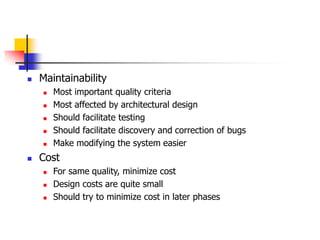  Maintainability
 Most important quality criteria
 Most affected by architectural design
 Should facilitate testing
 Should facilitate discovery and correction of bugs
 Make modifying the system easier
 Cost
 For same quality, minimize cost
 Design costs are quite small
 Should try to minimize cost in later phases
 