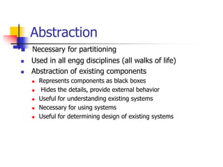Abstraction
 Necessary for partitioning
 Used in all engg disciplines (all walks of life)
 Abstraction of existing components
 Represents components as black boxes
 Hides the details, provide external behavior
 Useful for understanding existing systems
 Necessary for using systems
 Useful for determining design of existing systems
 