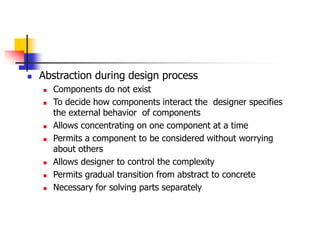  Abstraction during design process
 Components do not exist
 To decide how components interact the designer specifies
the external behavior of components
 Allows concentrating on one component at a time
 Permits a component to be considered without worrying
about others
 Allows designer to control the complexity
 Permits gradual transition from abstract to concrete
 Necessary for solving parts separately
 