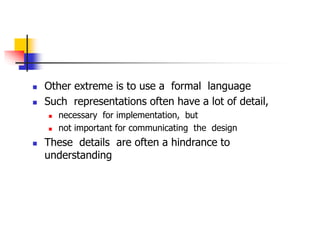  Other extreme is to use a formal language
 Such representations often have a lot of detail,
 necessary for implementation, but
 not important for communicating the design
 These details are often a hindrance to
understanding
 
