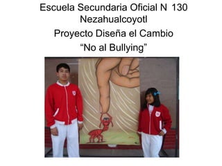 Escuela Secundaria Oficial N 130
        Nezahualcoyotl
   Proyecto Diseña el Cambio
        “No al Bullying”




         Free Powerpoint Templates
                                     Page 1
 