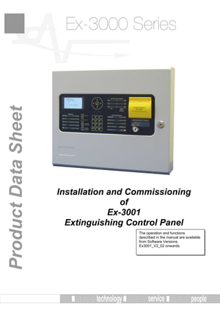 Ex-3000 SeriesProductDataSheet
Installation and Commissioning
of
Ex-3001
Extinguishing Control Panel
The operation and functions
described in the manual are available
from Software Versions
Ex3001_V2_02 onwards.
 