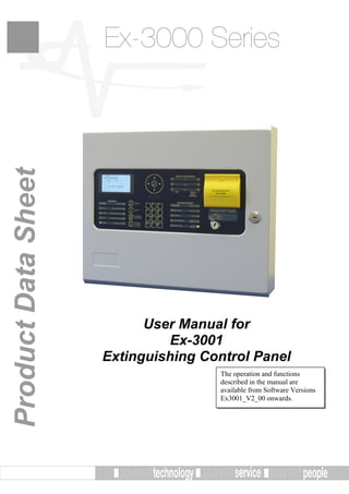 Ex-3000 SeriesProductDataSheet
User Manual for
Ex-3001
Extinguishing Control Panel
The operation and functions
described in the manual are
available from Software Versions
Ex3001_V2_00 onwards.
 