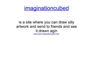 imaginationcubed is a site where you can draw silly artwork and send to friends and see it drawn agin http://www.imaginationcubed.com/ 