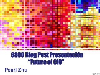 6800 Blog Post Presentación
“Future of CIO”
Pearl Zhu
 