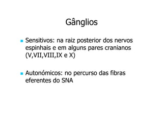 Gânglios
Sensitivos: na raiz posterior dos nervos
espinhais e em alguns pares cranianos
(V,VII,VIII,IX e X)
Autonómicos: no percurso das fibras
eferentes do SNA

 