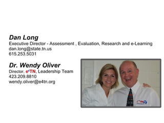 Dan Long Executive Director - Assessment , Evaluation, Research and e-Learning dan.long@state.tn.us 615.253.5031 Dr. Wendy Oliver Director,  e 4 TN , Leadership Team 423.209.8810 [email_address] 