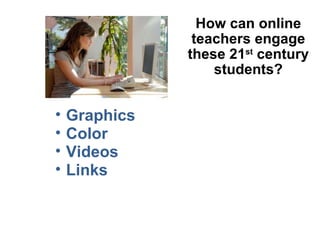 How can online teachers engage these 21 st  century students? Graphics Color Videos Links 