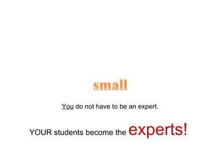You  do not have to be an expert.  YOUR students become the  experts! 