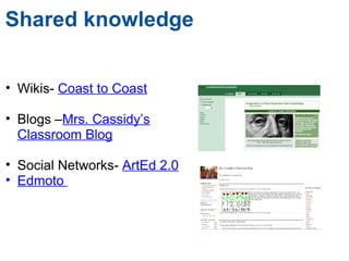 Shared knowledge Wikis-  Coast to Coast Blogs – Mrs. Cassidy’s Classroom Blog Social Networks-  ArtEd 2.0 Edmoto  